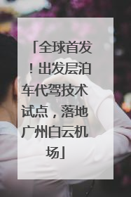 全球首发！出发层泊车代驾技术试点，落地广州白云机场