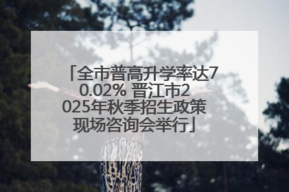 全市普高升学率达70.02% 晋江市2025年秋季招生政策现场咨询会举行