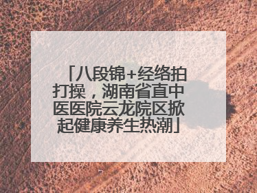 八段锦+经络拍打操，湖南省直中医医院云龙院区掀起健康养生热潮