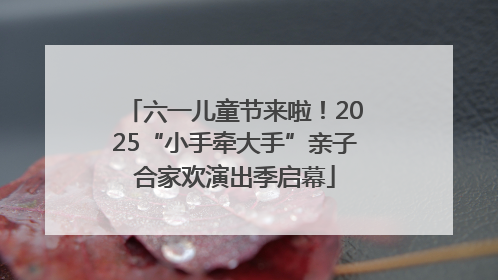 六一儿童节来啦！2025“小手牵大手”亲子合家欢演出季启幕