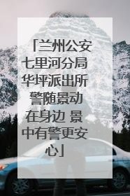 兰州公安七里河分局华坪派出所 警随景动在身边 景中有警更安心