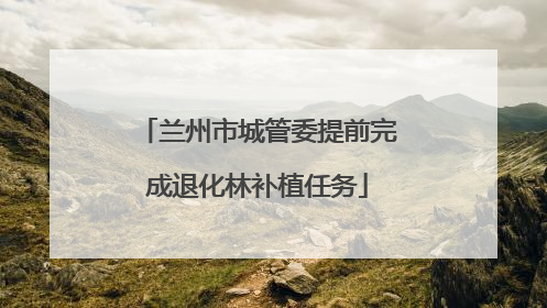 兰州市城管委提前完成退化林补植任务