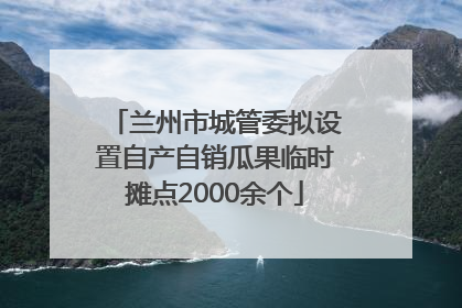 兰州市城管委拟设置自产自销瓜果临时摊点2000余个
