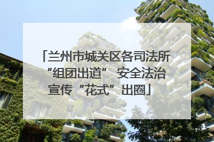 兰州市城关区各司法所“组团出道” 安全法治宣传“花式”出圈