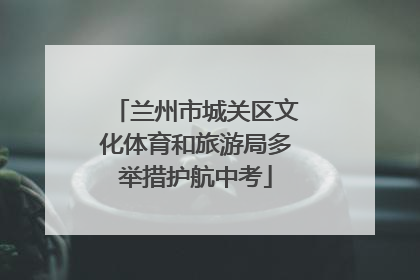 兰州市城关区文化体育和旅游局多举措护航中考