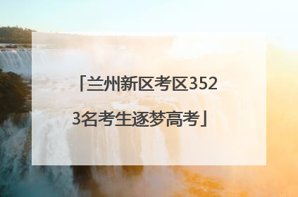 兰州新区考区3523名考生逐梦高考