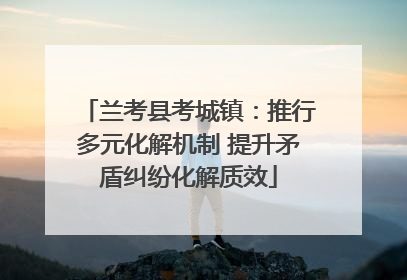 兰考县考城镇：推行多元化解机制 提升矛盾纠纷化解质效