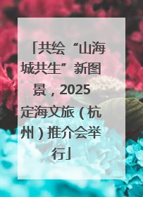 共绘“山海城共生”新图景，2025定海文旅（杭州）推介会举行