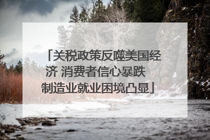 关税政策反噬美国经济 消费者信心暴跌 制造业就业困境凸显