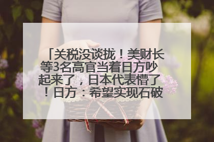 关税没谈拢！美财长等3名高官当着日方吵起来了，日本代表懵了！日方：希望实现石破茂与特朗普的会晤