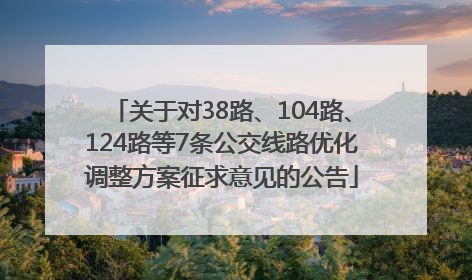 关于对38路、104路、124路等7条公交线路优化调整方案征求意见的公告