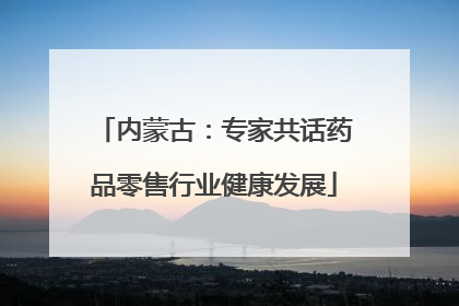 内蒙古：专家共话药品零售行业健康发展