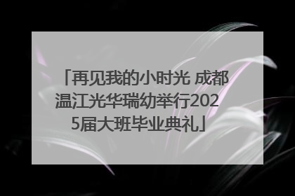 再见我的小时光 成都温江光华瑞幼举行2025届大班毕业典礼