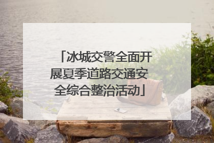 冰城交警全面开展夏季道路交通安全综合整治活动