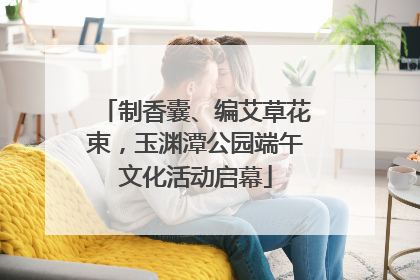 制香囊、编艾草花束，玉渊潭公园端午文化活动启幕