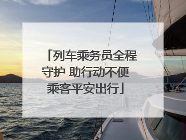 列车乘务员全程守护 助行动不便乘客平安出行