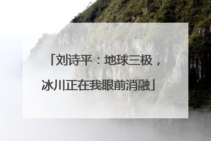 刘诗平：地球三极，冰川正在我眼前消融