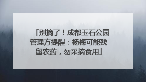 别摘了！成都玉石公园管理方提醒：杨梅可能残留农药，勿采摘食用