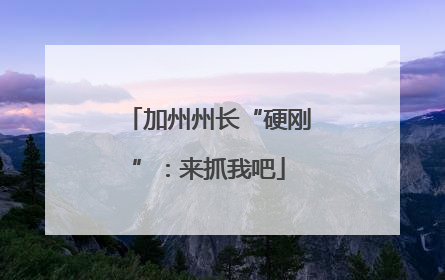加州州长“硬刚”：来抓我吧