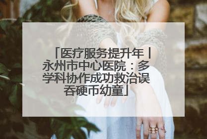 医疗服务提升年丨永州市中心医院：多学科协作成功救治误吞硬币幼童
