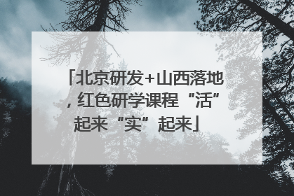 北京研发+山西落地，红色研学课程“活”起来“实”起来