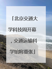 北京交通大学科技周开幕，交通运输科学馆将重张