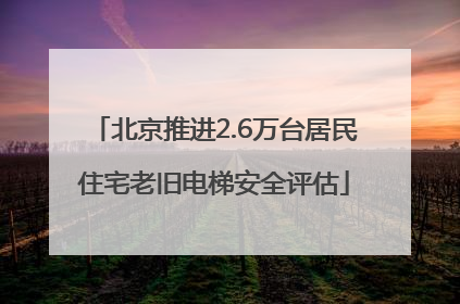 北京推进2.6万台居民住宅老旧电梯安全评估