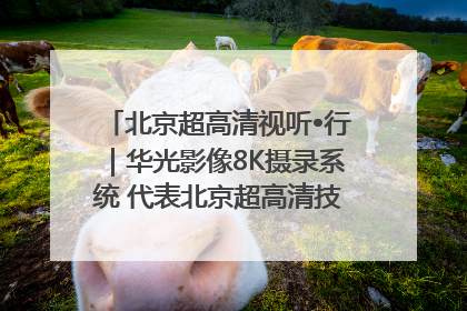 北京超高清视听•行｜华光影像8K摄录系统 代表北京超高清技术站上国家舞台