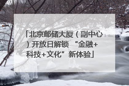 北京邮储大厦（副中心）开放日解锁 “金融+科技+文化”新体验