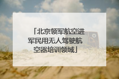 北京领军航空进军民用无人驾驶航空器培训领域