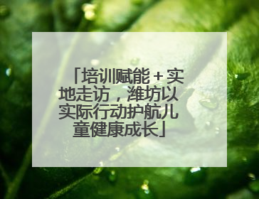 培训赋能＋实地走访，潍坊以实际行动护航儿童健康成长