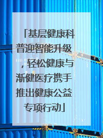 基层健康科普迎智能升级，轻松健康与渐健医疗携手推出健康公益专项行动