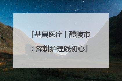 基层医疗丨醴陵市：深耕护理践初心
