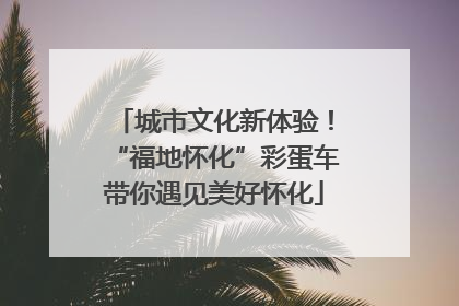 城市文化新体验！“福地怀化”彩蛋车带你遇见美好怀化