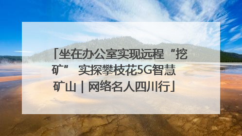 坐在办公室实现远程“挖矿” 实探攀枝花5G智慧矿山｜网络名人四川行