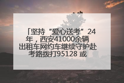 坚持“爱心送考”24年，西安41000余辆出租车网约车继续守护赴考路拨打95128 或者88880000均可报名参加一对一送考