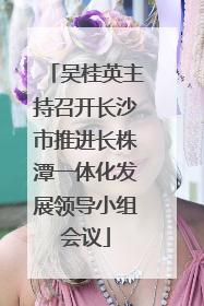 吴桂英主持召开长沙市推进长株潭一体化发展领导小组会议