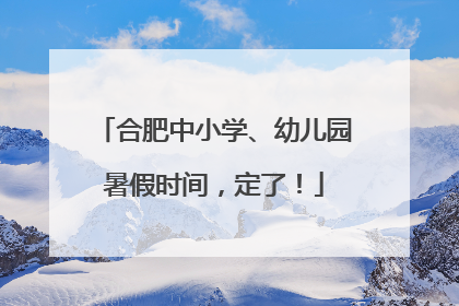 合肥中小学、幼儿园暑假时间，定了！