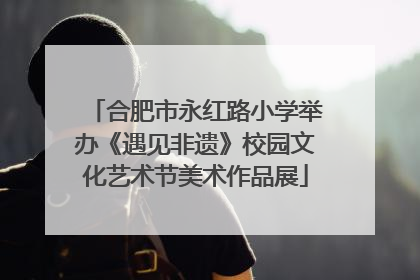 合肥市永红路小学举办《遇见非遗》校园文化艺术节美术作品展