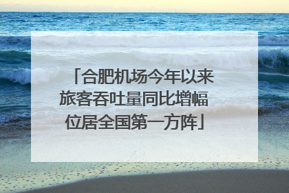 合肥机场今年以来旅客吞吐量同比增幅位居全国第一方阵