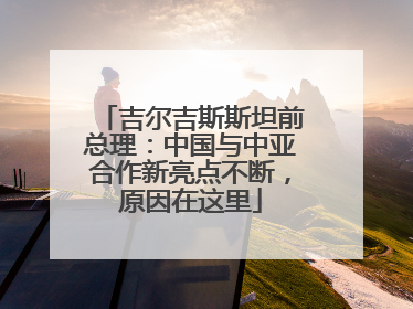 吉尔吉斯斯坦前总理：中国与中亚合作新亮点不断，原因在这里
