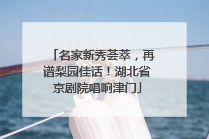 名家新秀荟萃，再谱梨园佳话！湖北省京剧院唱响津门