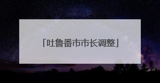吐鲁番市市长调整