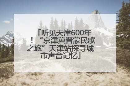 听见天津600年！“京津冀晋蒙民歌之旅”天津站探寻城市声音记忆