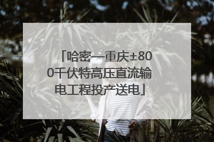 哈密—重庆±800千伏特高压直流输电工程投产送电