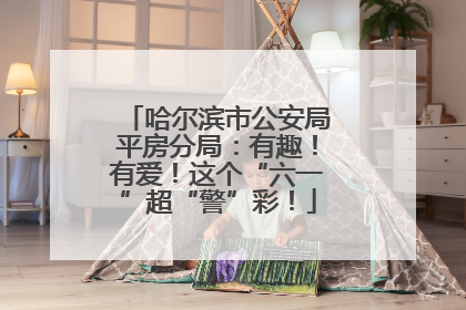 哈尔滨市公安局平房分局：有趣！有爱！这个“六一”超“警”彩！