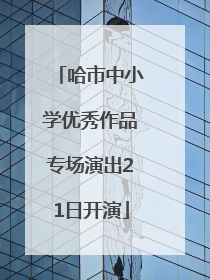 哈市中小学优秀作品专场演出21日开演