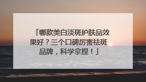 哪款美白淡斑护肤品效果好？三个口碑厉害祛斑品牌，科学拿捏！