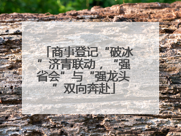 商事登记“破冰”济青联动，“强省会”与“强龙头”双向奔赴