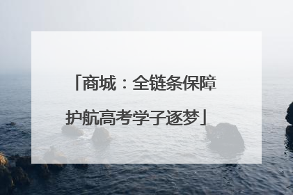 商城：全链条保障护航高考学子逐梦